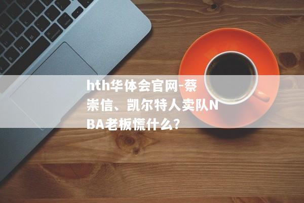 hth华体会官网-蔡崇信、凯尔特人卖队NBA老板慌什么？