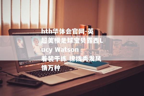 hth华体会官网-英超美模足球宝贝露西Lucy Watson着装干练 撩拨秀发风情万种