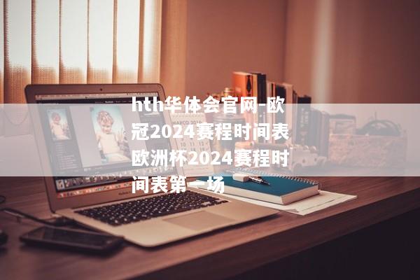 hth华体会官网-欧冠2024赛程时间表欧洲杯2024赛程时间表第一场