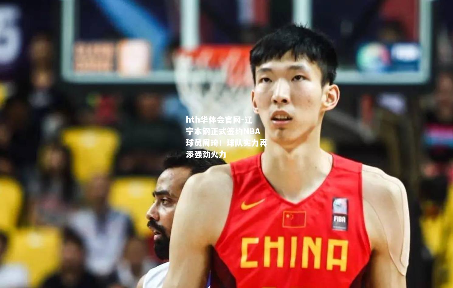 辽宁本钢正式签约NBA球员周琦！球队实力再添强劲火力