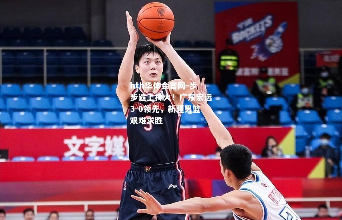 步步逼上神火！广东宏远3-0领先，新疆男篮艰难求胜