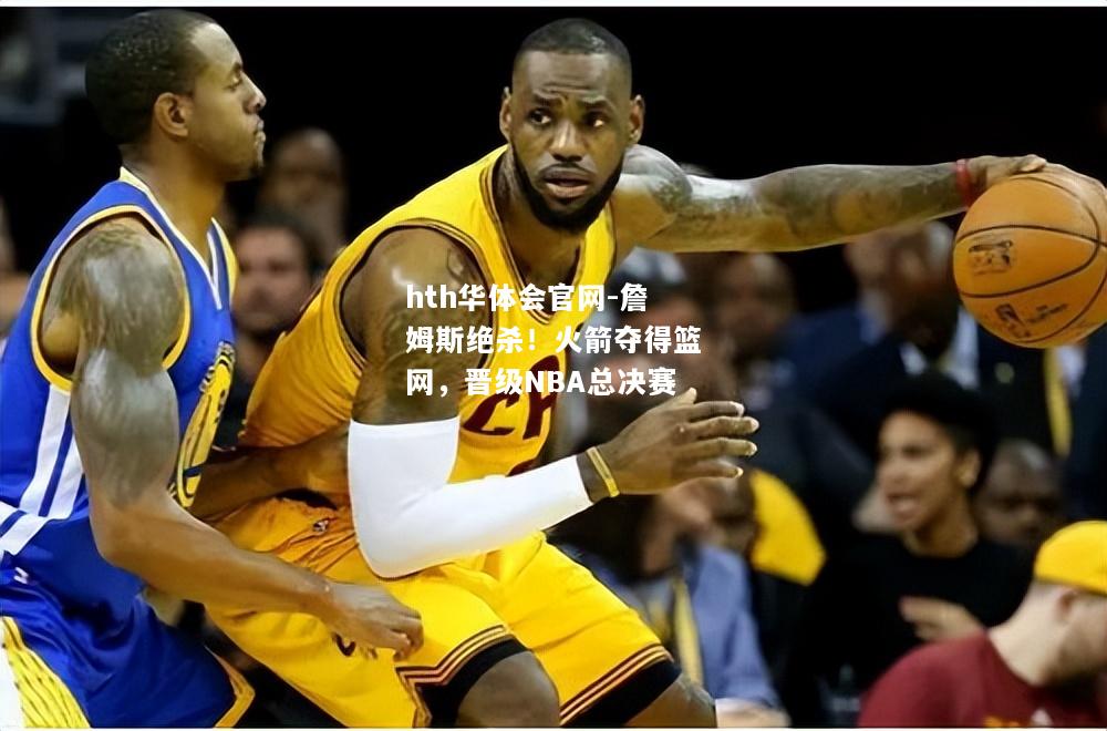 詹姆斯绝杀！火箭夺得篮网，晋级NBA总决赛