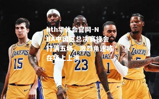 NBA中国区总决赛将会打满五场，激烈角逐将在场上上演