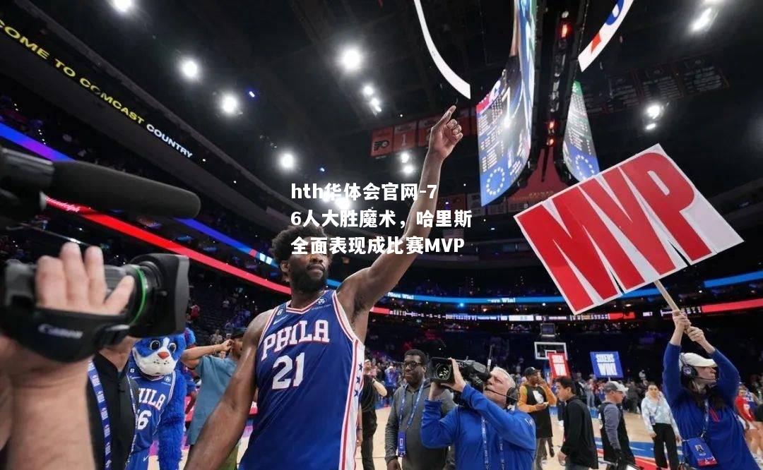 76人大胜魔术，哈里斯全面表现成比赛MVP