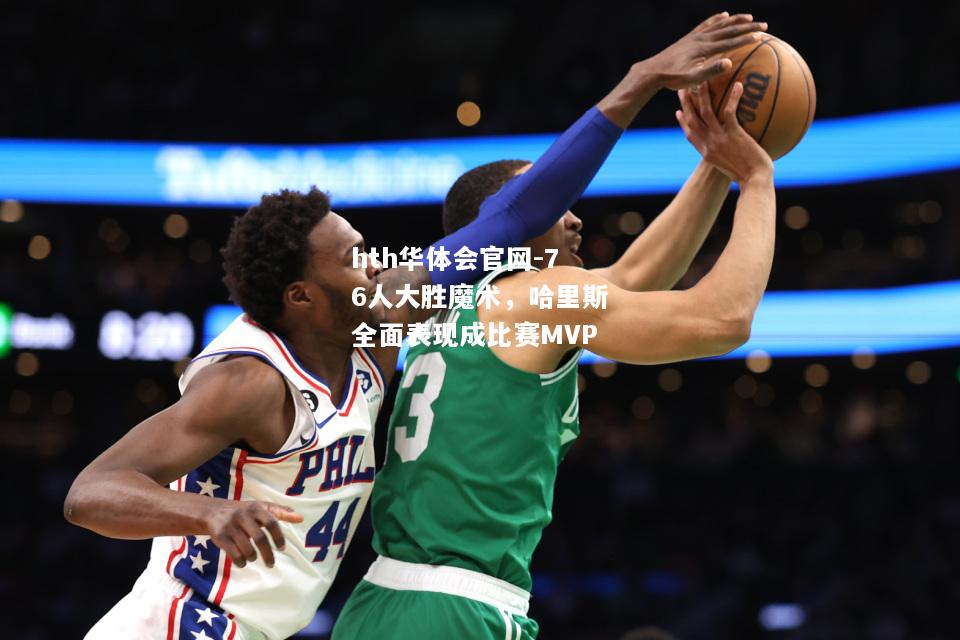 76人大胜魔术，哈里斯全面表现成比赛MVP