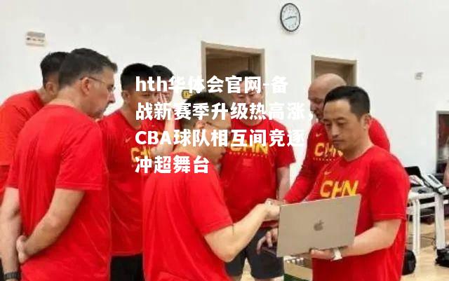 备战新赛季升级热高涨，CBA球队相互间竞逐冲超舞台