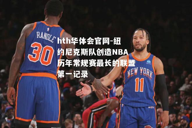 hth华体会官网-纽约尼克斯队创造NBA历年常规赛最长的联盟第一记录