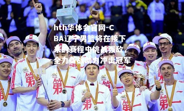 CBA辽宁男篮将在接下来的赛程中挑战强敌，全力备战助力冲击冠军！