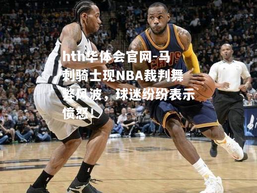 hth华体会官网-马刺骑士现NBA裁判舞弊风波，球迷纷纷表示愤怒！