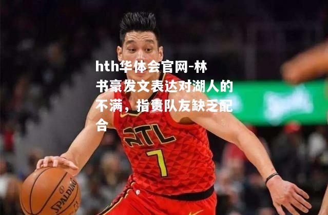 hth华体会官网-林书豪发文表达对湖人的不满，指责队友缺乏配合