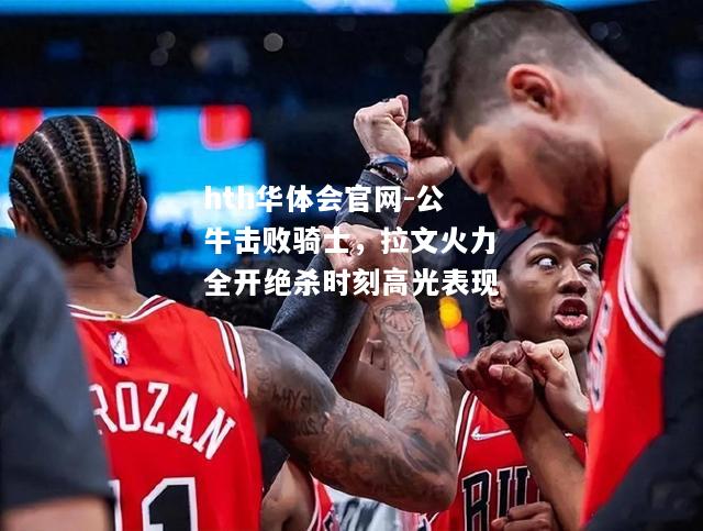 公牛击败骑士，拉文火力全开绝杀时刻高光表现