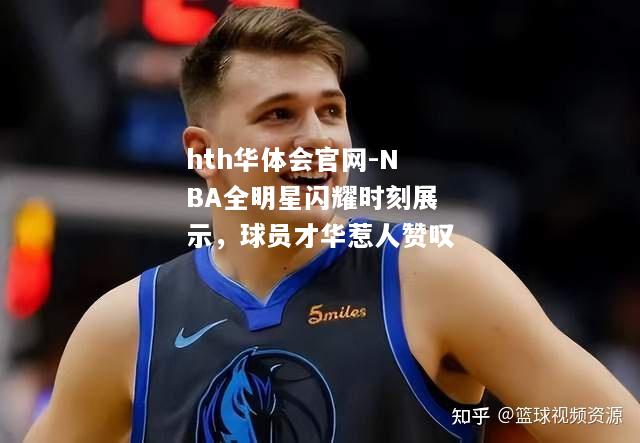 NBA全明星闪耀时刻展示，球员才华惹人赞叹