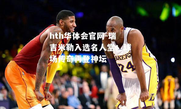 hth华体会官网-瑞吉米勒入选名人堂：球场传奇再登神坛