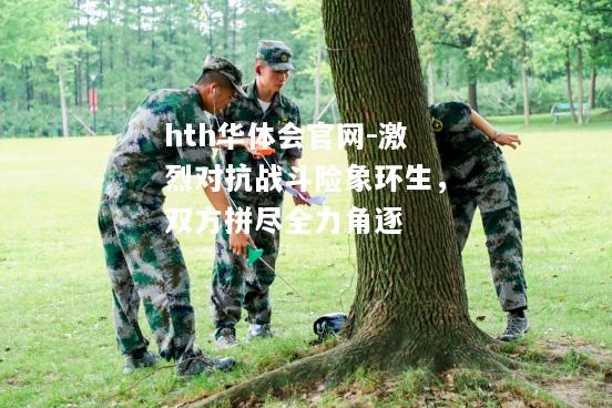 hth华体会官网-激烈对抗战斗险象环生，双方拼尽全力角逐