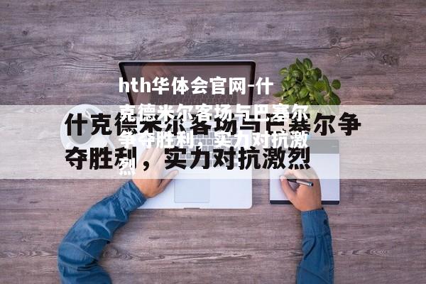 什克德米尔客场与巴塞尔争夺胜利，实力对抗激烈