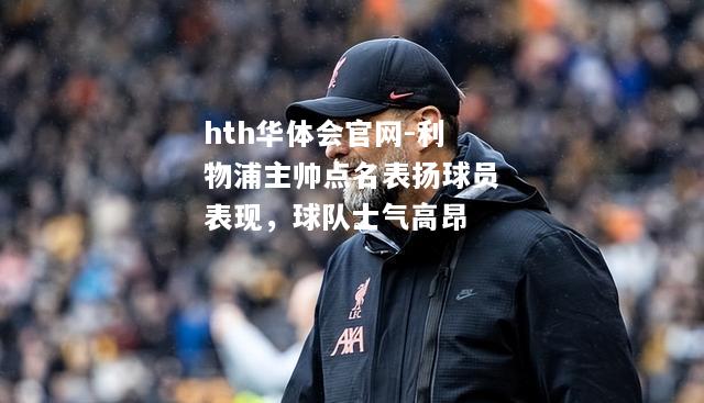 hth华体会官网-利物浦主帅点名表扬球员表现，球队士气高昂