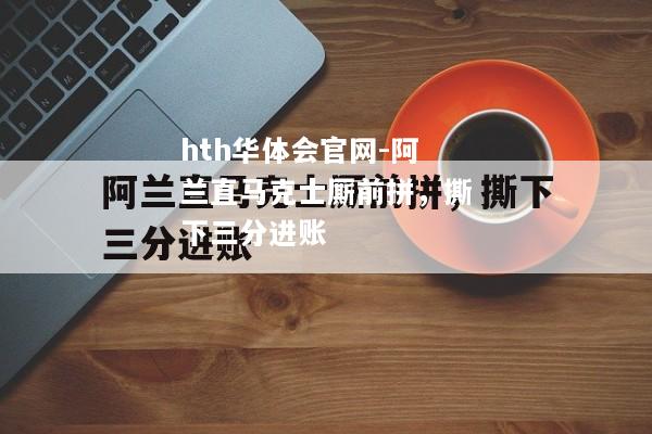 hth华体会官网-阿兰直马克士厮前拼，撕下三分进账