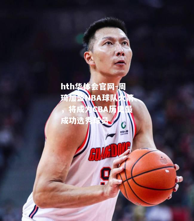 周琦加盟NBA球队火箭，将成为CBA历史最成功选秀球员