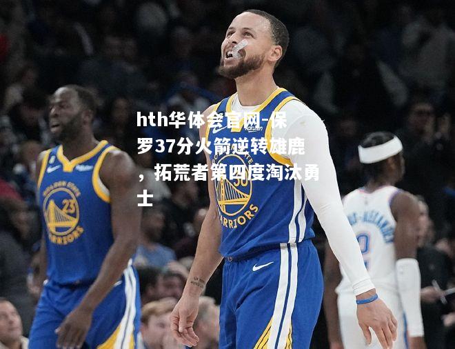 保罗37分火箭逆转雄鹿，拓荒者第四度淘汰勇士