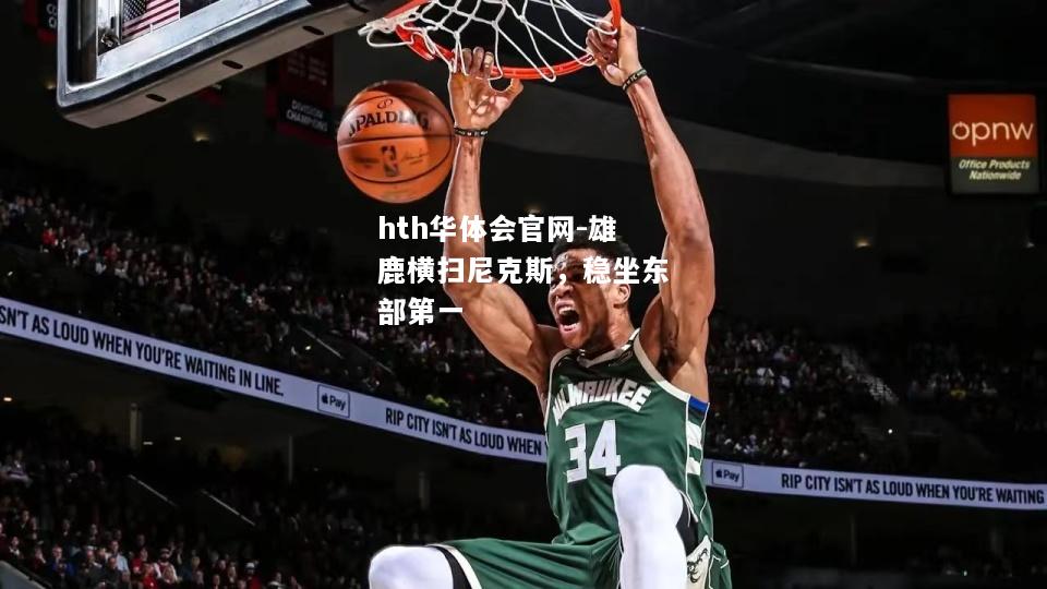 hth华体会官网-雄鹿横扫尼克斯，稳坐东部第一