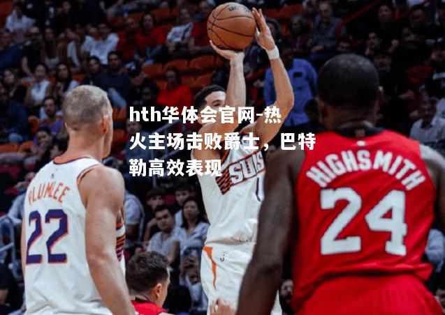 hth华体会官网-热火主场击败爵士，巴特勒高效表现