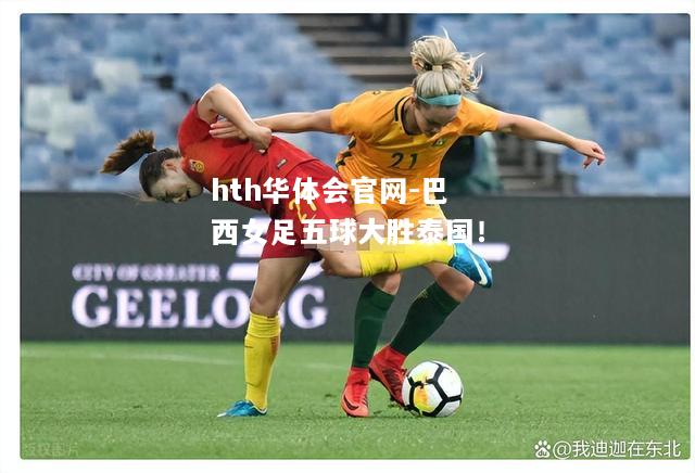 hth华体会官网-巴西女足五球大胜泰国！